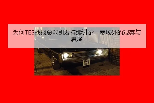为何TES战报总能引发持续讨论，赛场外的观察与思考